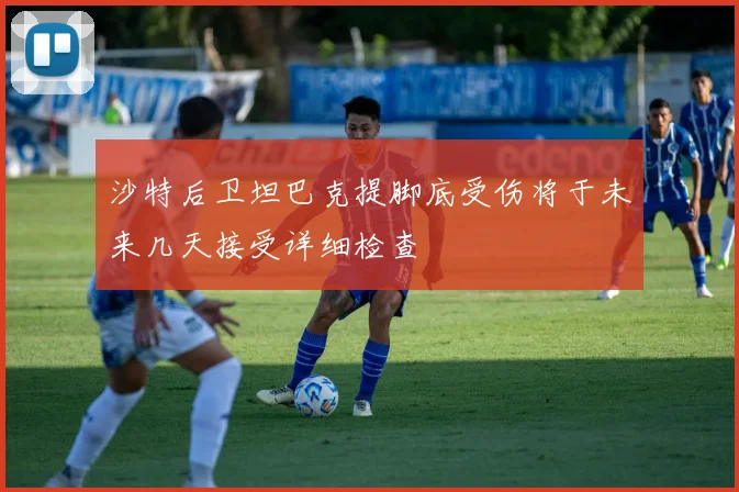 沙特后卫坦巴克提脚底受伤将于未来几天接受详细检查