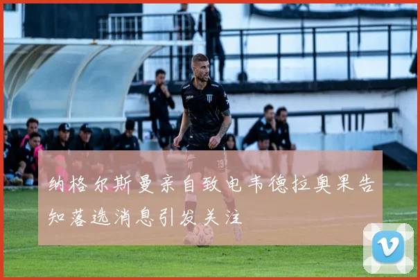 纳格尔斯曼亲自致电韦德拉奥果告知落选消息引发关注