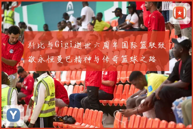 科比与Gigi逝世六周年国际篮联致敬永恒曼巴精神与传奇篮球之路