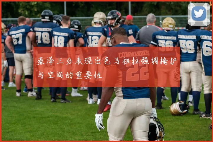 豪泽三分表现出色马祖拉强调掩护与空间的重要性
