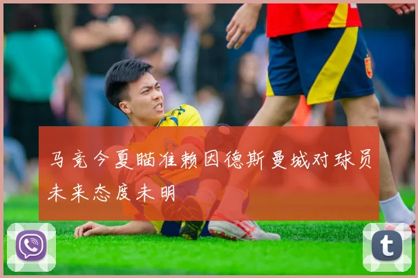 马竞今夏瞄准赖因德斯曼城对球员未来态度未明