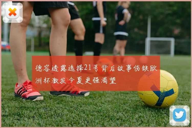 德容透露选择21号背后故事伤缺欧洲杯激发今夏更强渴望