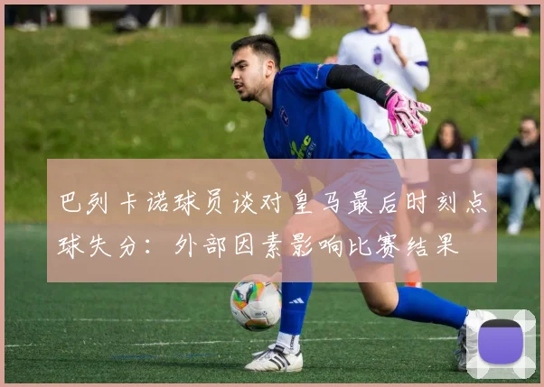 巴列卡诺球员谈对皇马最后时刻点球失分：外部因素影响比赛结果