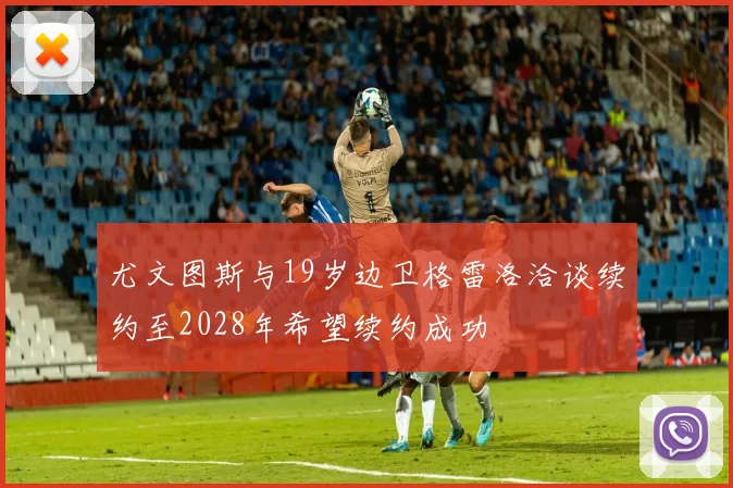 尤文图斯与19岁边卫格雷洛洽谈续约至2028年希望续约成功