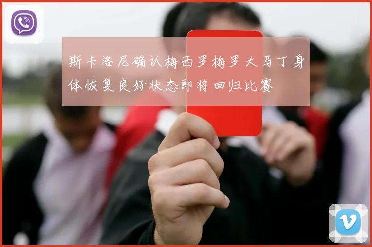 斯卡洛尼确认梅西罗梅罗大马丁身体恢复良好状态即将回归比赛