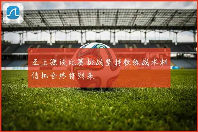 王上源谈比赛挑战坚持教练战术相信机会终将到来