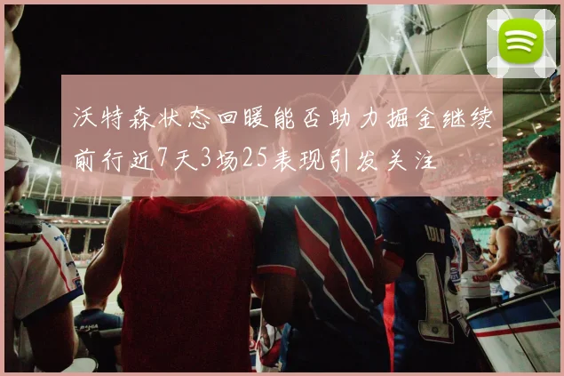 沃特森状态回暖能否助力掘金继续前行近7天3场25表现引发关注
