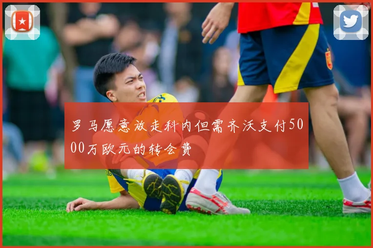 罗马愿意放走科内但需齐沃支付5000万欧元的转会费