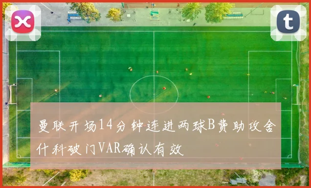 曼联开场14分钟连进两球B费助攻舍什科破门VAR确认有效