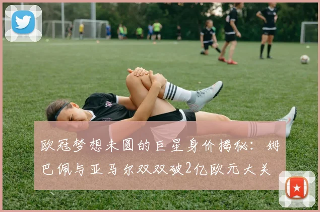 欧冠梦想未圆的巨星身价揭秘：姆巴佩与亚马尔双双破2亿欧元大关