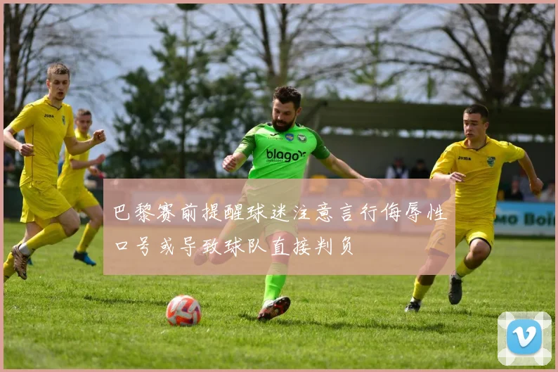巴黎赛前提醒球迷注意言行侮辱性口号或导致球队直接判负