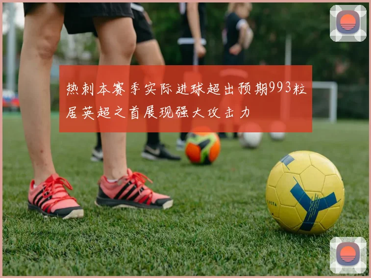 热刺本赛季实际进球超出预期993粒居英超之首展现强大攻击力