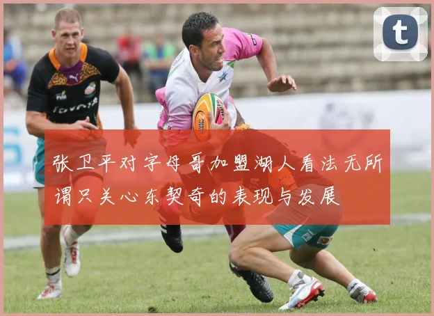 张卫平对字母哥加盟湖人看法无所谓只关心东契奇的表现与发展