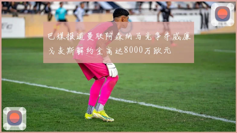 巴媒报道曼联阿森纳马竞争夺威廉戈麦斯解约金高达8000万欧元