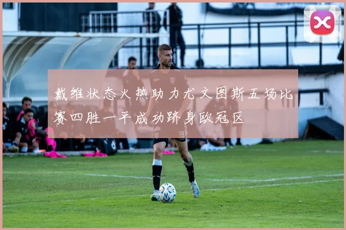 戴维状态火热助力尤文图斯五场比赛四胜一平成功跻身欧冠区