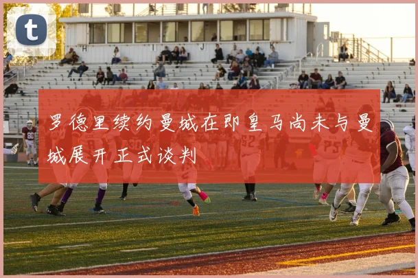罗德里续约曼城在即皇马尚未与曼城展开正式谈判
